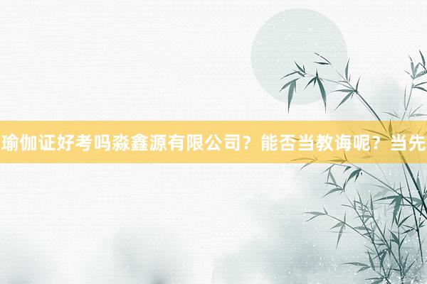 瑜伽证好考吗淼鑫源有限公司？能否当教诲呢？当先